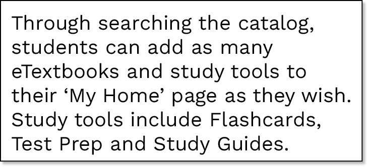 Through searching the catalog, students can add as many eTextbooks and study tools to their  My Home  page as they wi   