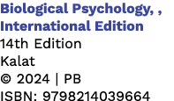 Biological Psychology, , International Edition 14th Edition Kalat © 2024 | PB ISBN: 9798214039664