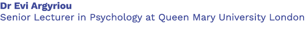 Dr Evi Argyriou Senior Lecturer in Psychology at Queen Mary University London