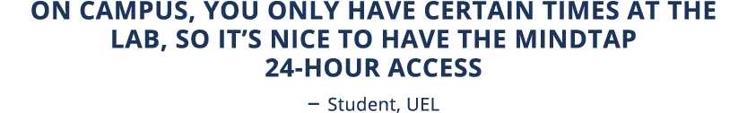 On campus, you only have certain times at the lab, so it s nice to have the MindTap 24-hour access   Student, UEL