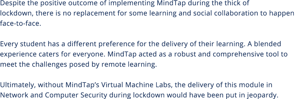 Despite the positive outcome of implementing MindTap during the thick of lockdown, there is no replacement for some l   
