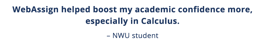WebAssign helped boost my academic confidence more, especially in Calculus    NWU student