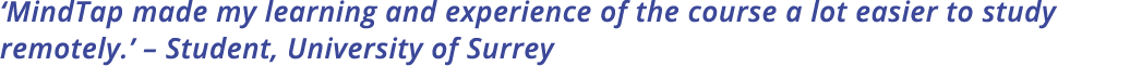  MindTap made my learning and experience of the course a lot easier to study remotely     Student, University of Surrey