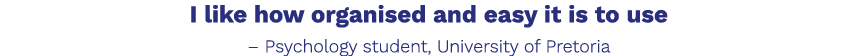I like how organised and easy it is to use   Psychology student, University of Pretoria